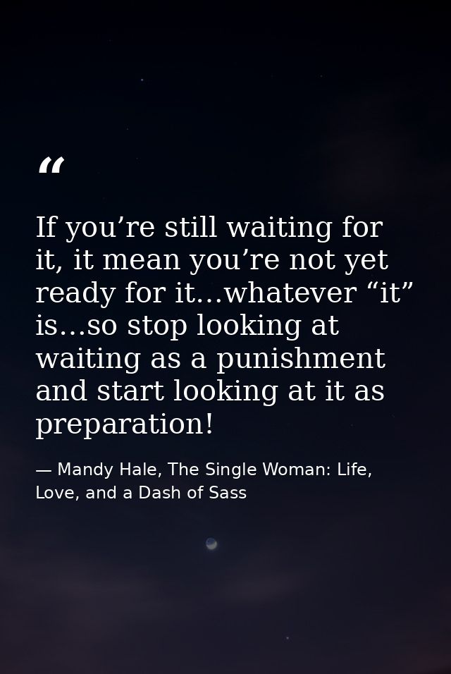 If you’re still waiting for it, it mean you’re not yet ready for it…whatever “it” is…so stop looking at waiting as a pun — Mandy Hale, The Single Woman: Life, Love, and a Dash of Sass