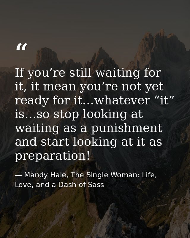 If you’re still waiting for it, it mean you’re not yet ready for it…whatever “it” is…so stop looking at waiting as a pun — Mandy Hale, The Single Woman: Life, Love, and a Dash of Sass