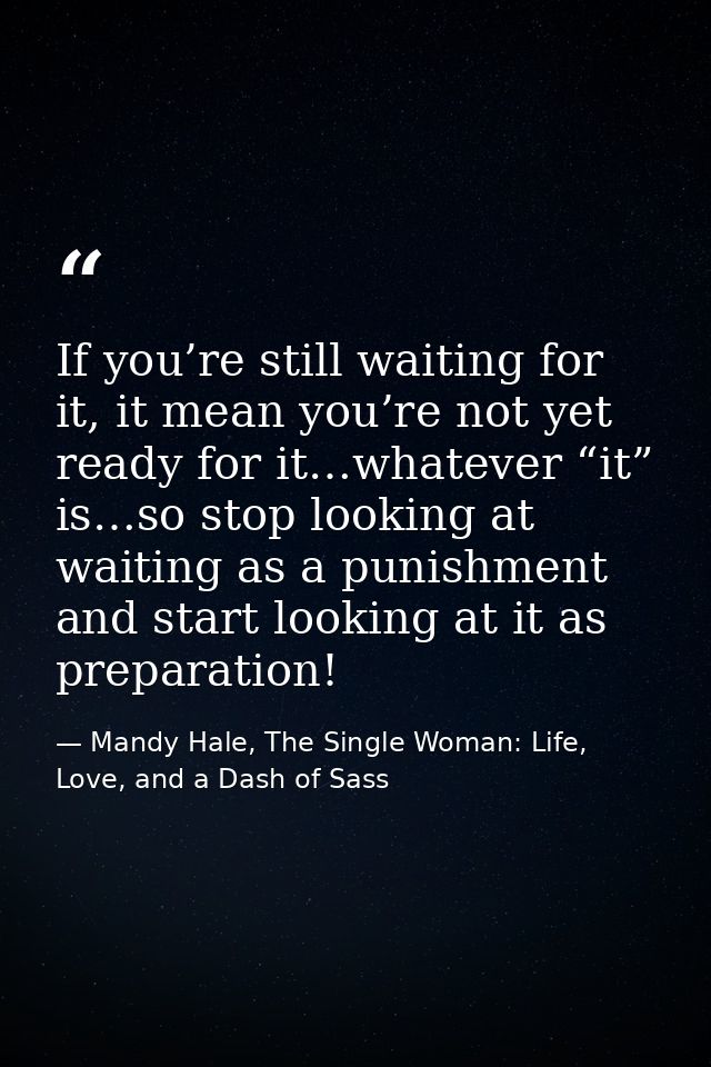 If you’re still waiting for it, it mean you’re not yet ready for it…whatever “it” is…so stop looking at waiting as a pun — Mandy Hale, The Single Woman: Life, Love, and a Dash of Sass