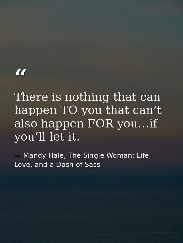 There is nothing that can happen TO you that can’t also happen FOR you…if you’ll let it. — Mandy Hale, The Single Woman: Life, Love, and a Dash of Sass