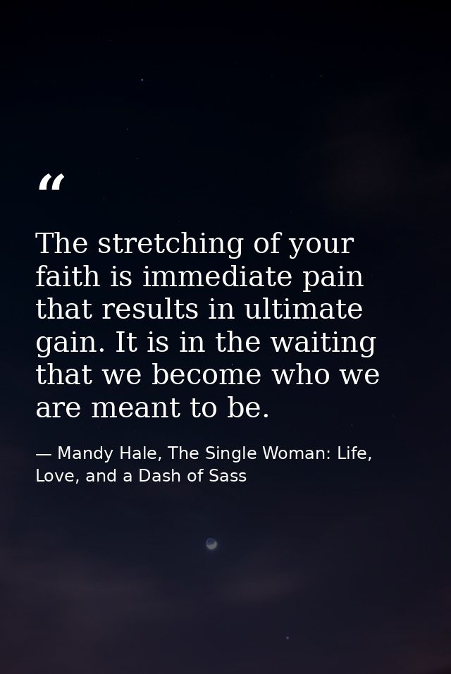 The stretching of your faith is immediate pain that results in ultimate gain. It is in the waiting that we become who we — Mandy Hale, The Single Woman: Life, Love, and a Dash of Sass
