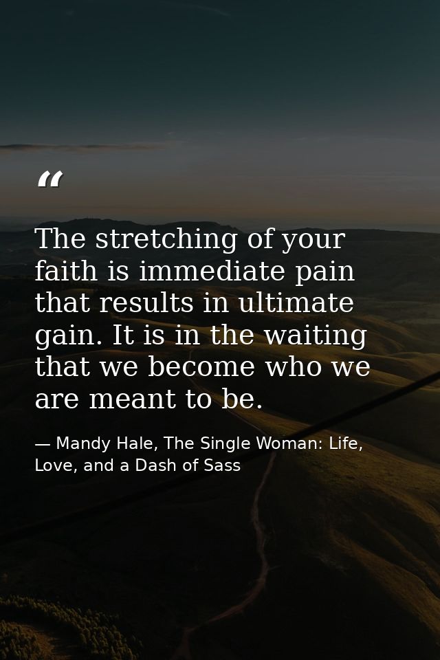 The stretching of your faith is immediate pain that results in ultimate gain. It is in the waiting that we become who we — Mandy Hale, The Single Woman: Life, Love, and a Dash of Sass