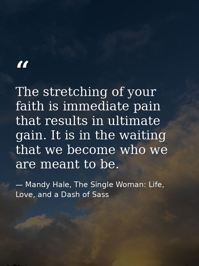 The stretching of your faith is immediate pain that results in ultimate gain. It is in the waiting that we become who we — Mandy Hale, The Single Woman: Life, Love, and a Dash of Sass