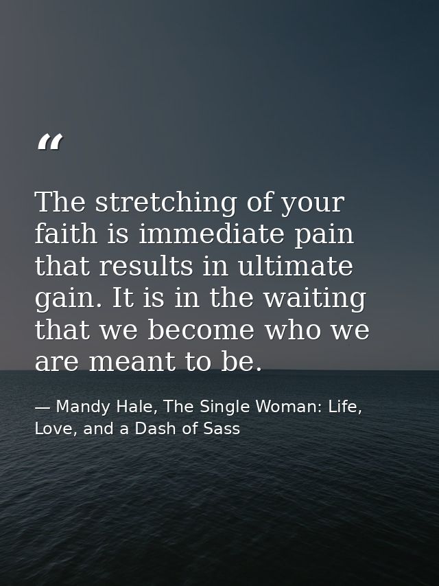 The stretching of your faith is immediate pain that results in ultimate gain. It is in the waiting that we become who we — Mandy Hale, The Single Woman: Life, Love, and a Dash of Sass