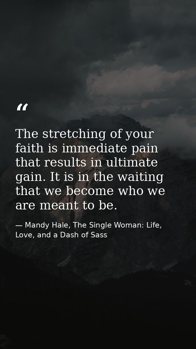 The stretching of your faith is immediate pain that results in ultimate gain. It is in the waiting that we become who we — Mandy Hale, The Single Woman: Life, Love, and a Dash of Sass