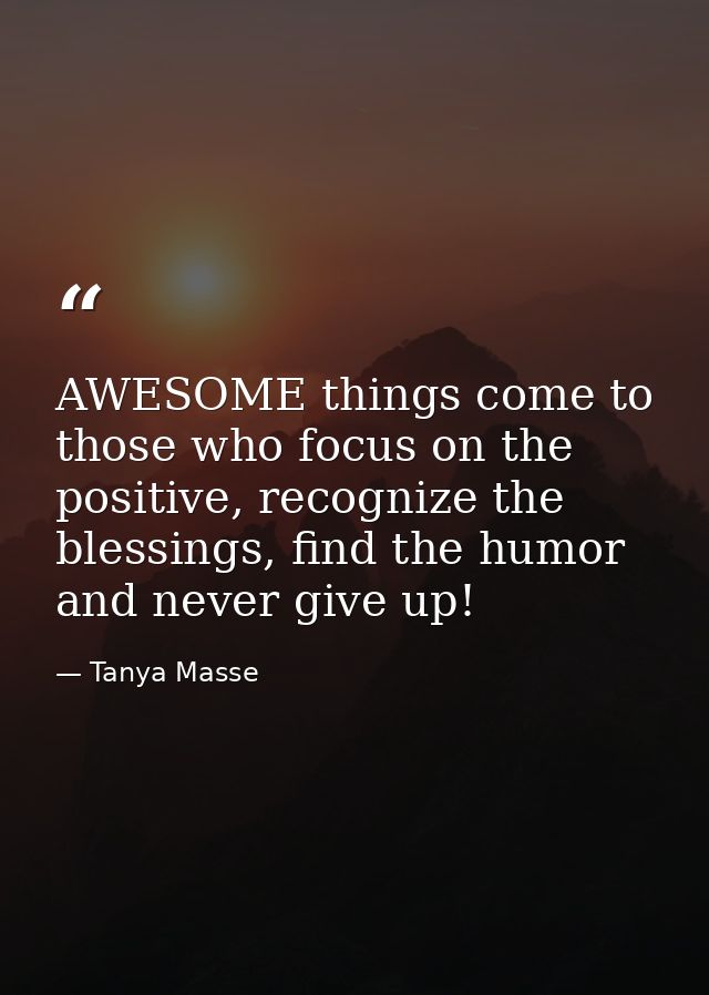 AWESOME things come to those who focus on the positive, recognize the blessings, find the humor and never give up! — Tanya Masse