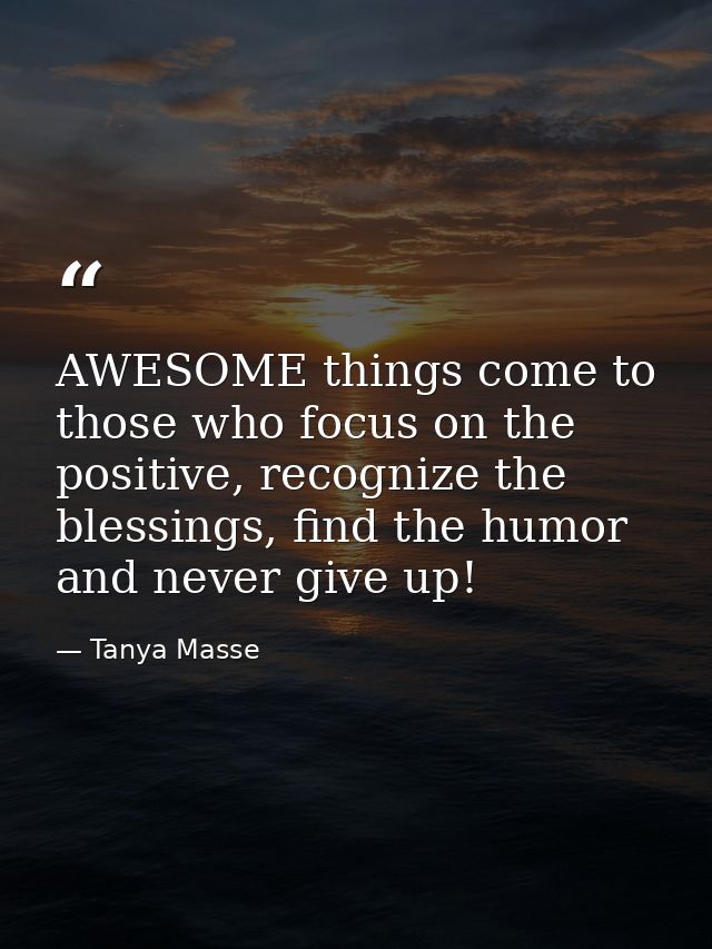 AWESOME things come to those who focus on the positive, recognize the blessings, find the humor and never give up! — Tanya Masse