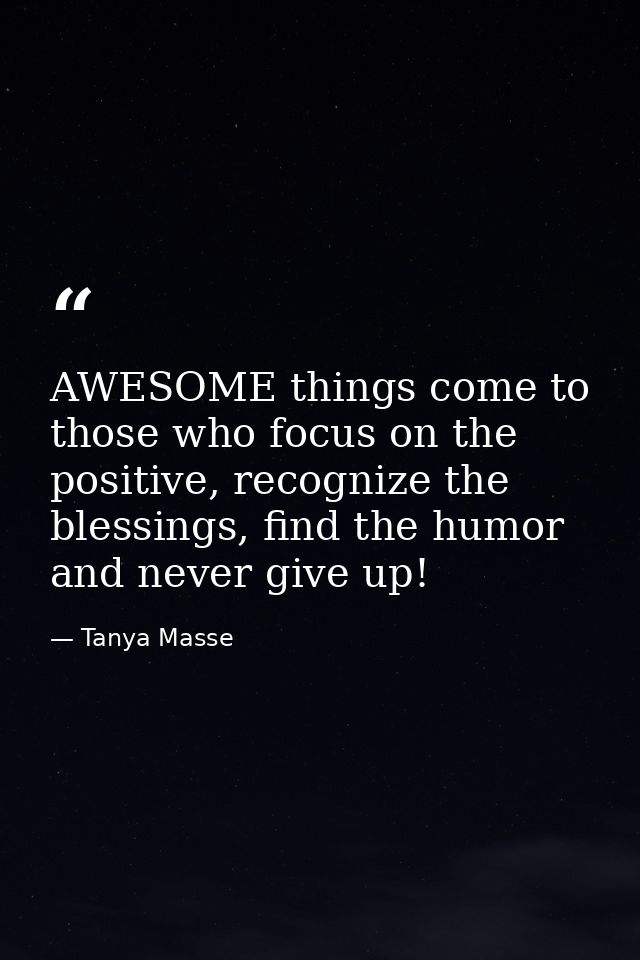AWESOME things come to those who focus on the positive, recognize the blessings, find the humor and never give up! — Tanya Masse