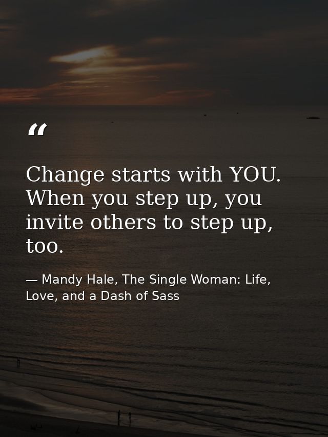 Change starts with YOU. When you step up, you invite others to step up, too. — Mandy Hale, The Single Woman: Life, Love, and a Dash of Sass