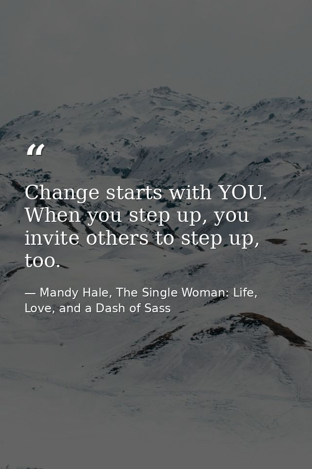 Change starts with YOU. When you step up, you invite others to step up, too. — Mandy Hale, The Single Woman: Life, Love, and a Dash of Sass