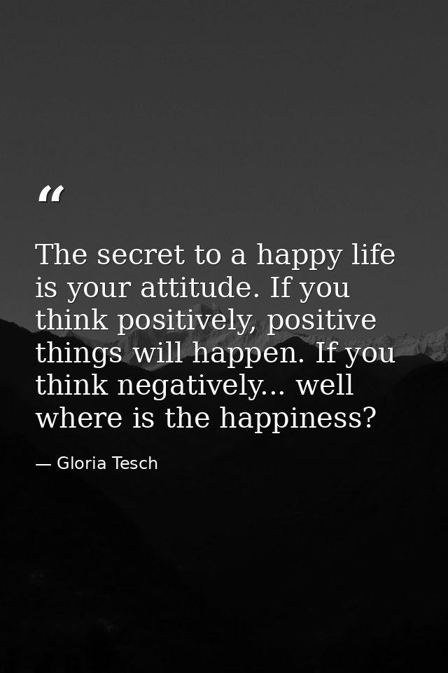 The secret to a happy life is your attitude. If you think positively, positive things will happen. If you think negative — Gloria Tesch