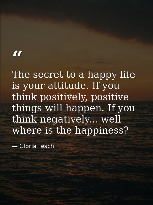 The secret to a happy life is your attitude. If you think positively, positive things will happen. If you think negative — Gloria Tesch