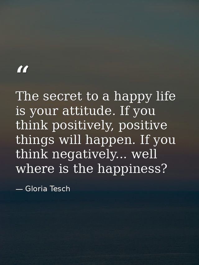 The secret to a happy life is your attitude. If you think positively, positive things will happen. If you think negative — Gloria Tesch