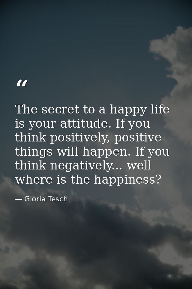 The secret to a happy life is your attitude. If you think positively, positive things will happen. If you think negative — Gloria Tesch