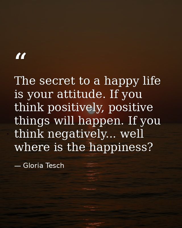 The secret to a happy life is your attitude. If you think positively, positive things will happen. If you think negative — Gloria Tesch