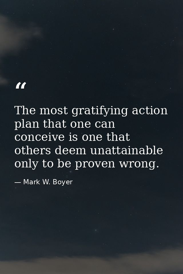 The most gratifying action plan that one can conceive is one that others deem unattainable only to be proven wrong. — Mark W. Boyer