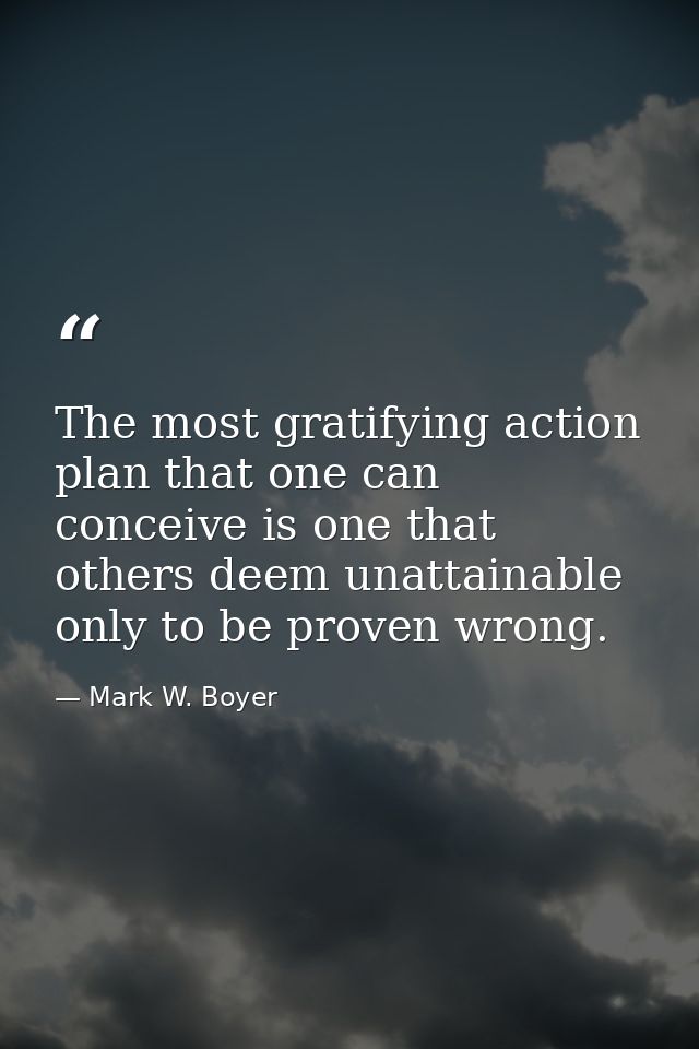 The most gratifying action plan that one can conceive is one that others deem unattainable only to be proven wrong. — Mark W. Boyer