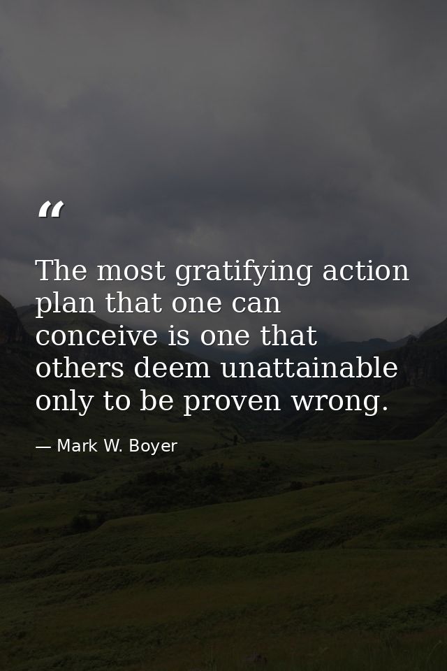 The most gratifying action plan that one can conceive is one that others deem unattainable only to be proven wrong. — Mark W. Boyer