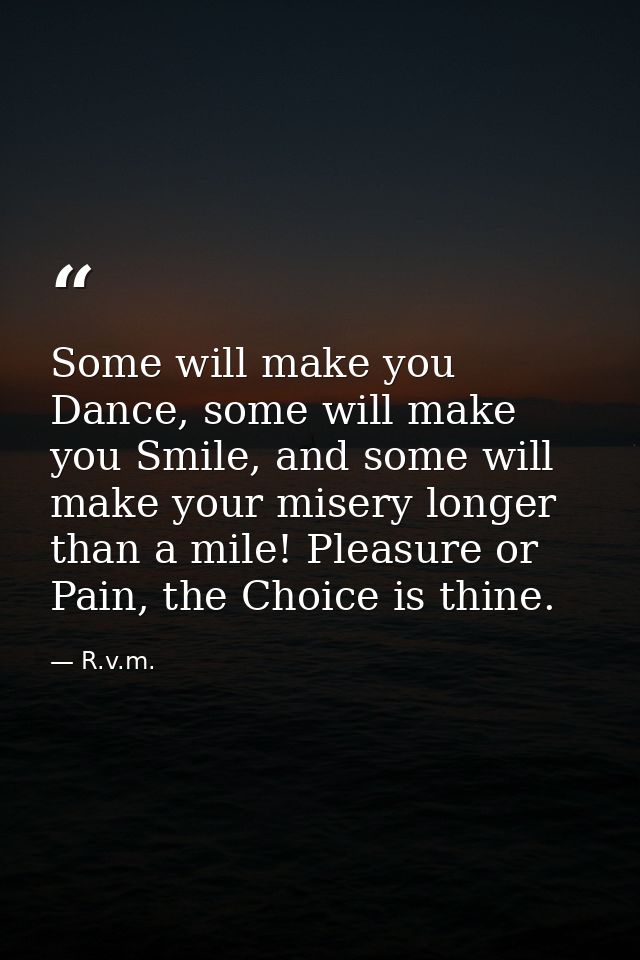 Some will make you Dance, some will make you Smile, and some will make your misery longer than a mile! Pleasure or Pain, — R.v.m.