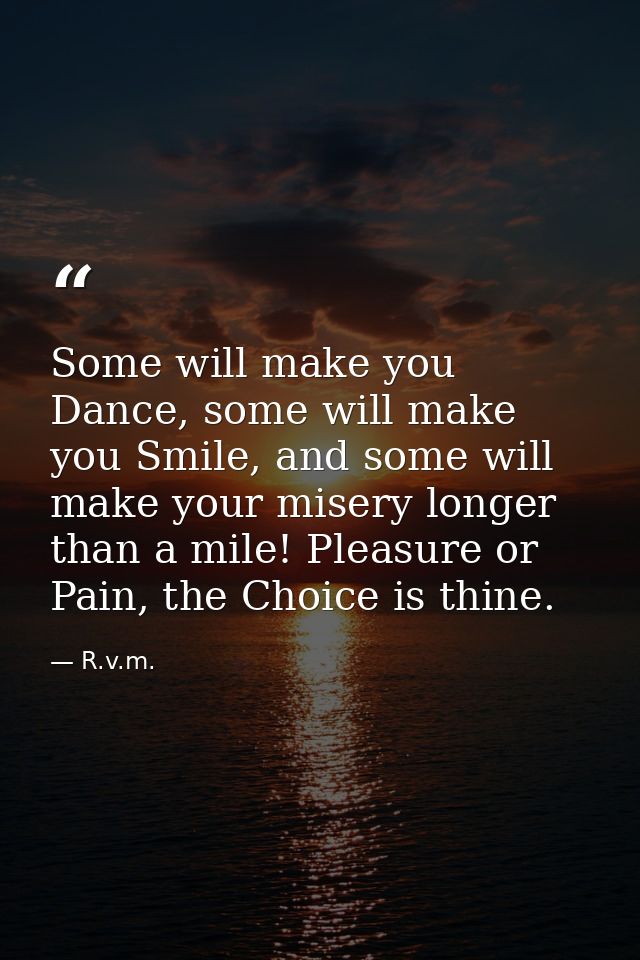 Some will make you Dance, some will make you Smile, and some will make your misery longer than a mile! Pleasure or Pain, — R.v.m.