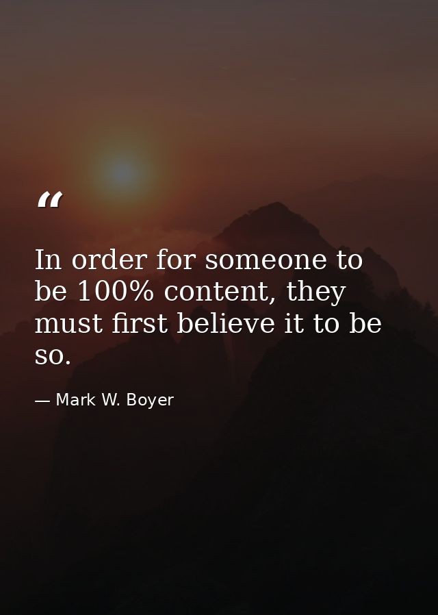 In order for someone to be 100% content, they must first believe it to be so. — Mark W. Boyer