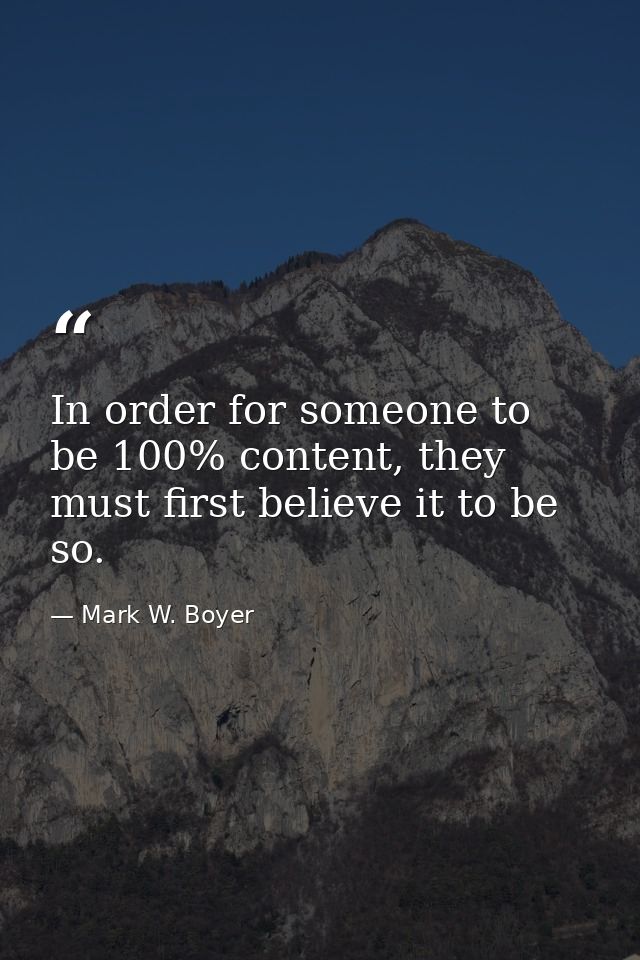 In order for someone to be 100% content, they must first believe it to be so. — Mark W. Boyer