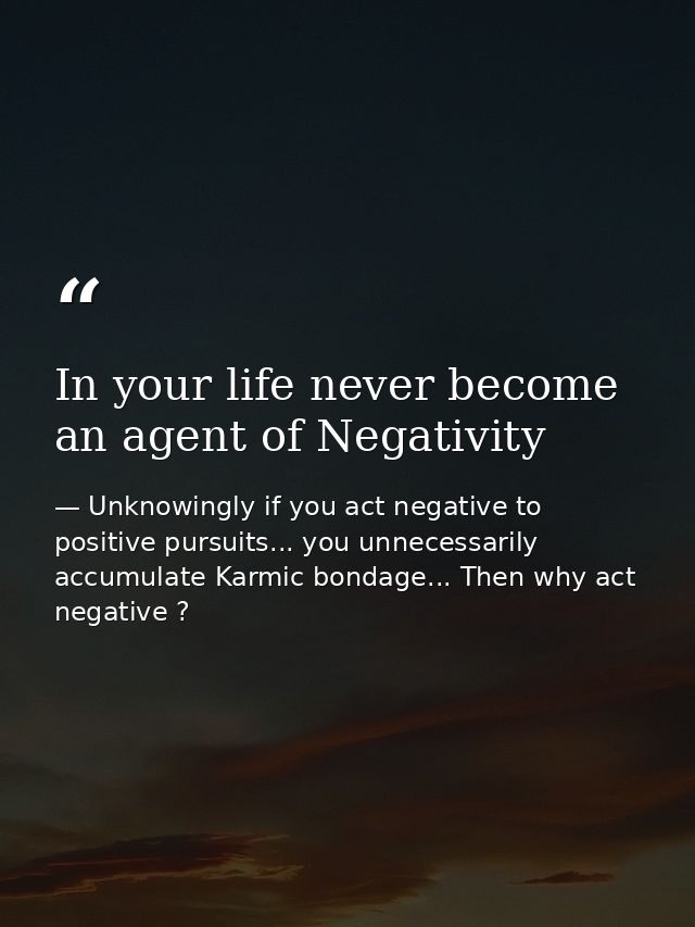 In your life never become an agent of Negativity — Unknowingly if you act negative to positive pursuits... you unnecessarily accumulate Karmic bondage... Then why act negative ?