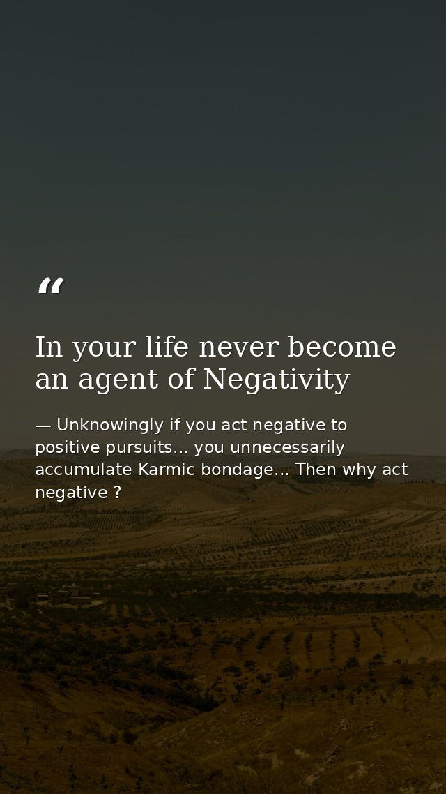 In your life never become an agent of Negativity — Unknowingly if you act negative to positive pursuits... you unnecessarily accumulate Karmic bondage... Then why act negative ?