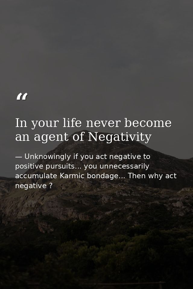In your life never become an agent of Negativity — Unknowingly if you act negative to positive pursuits... you unnecessarily accumulate Karmic bondage... Then why act negative ?