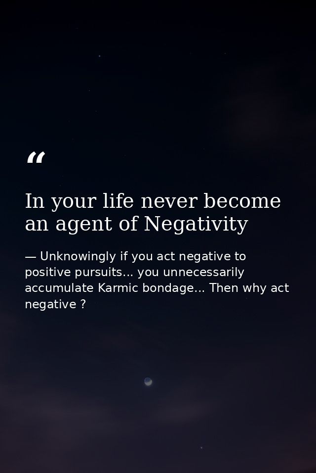 In your life never become an agent of Negativity — Unknowingly if you act negative to positive pursuits... you unnecessarily accumulate Karmic bondage... Then why act negative ?