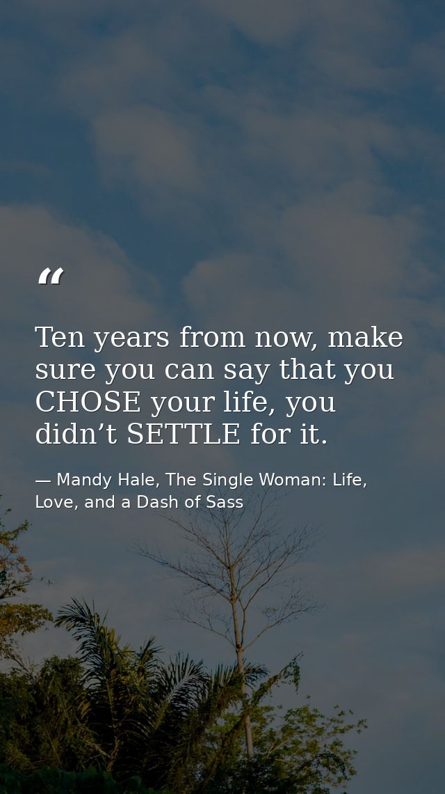 Ten years from now, make sure you can say that you CHOSE your life, you didn’t SETTLE for it. — Mandy Hale, The Single Woman: Life, Love, and a Dash of Sass