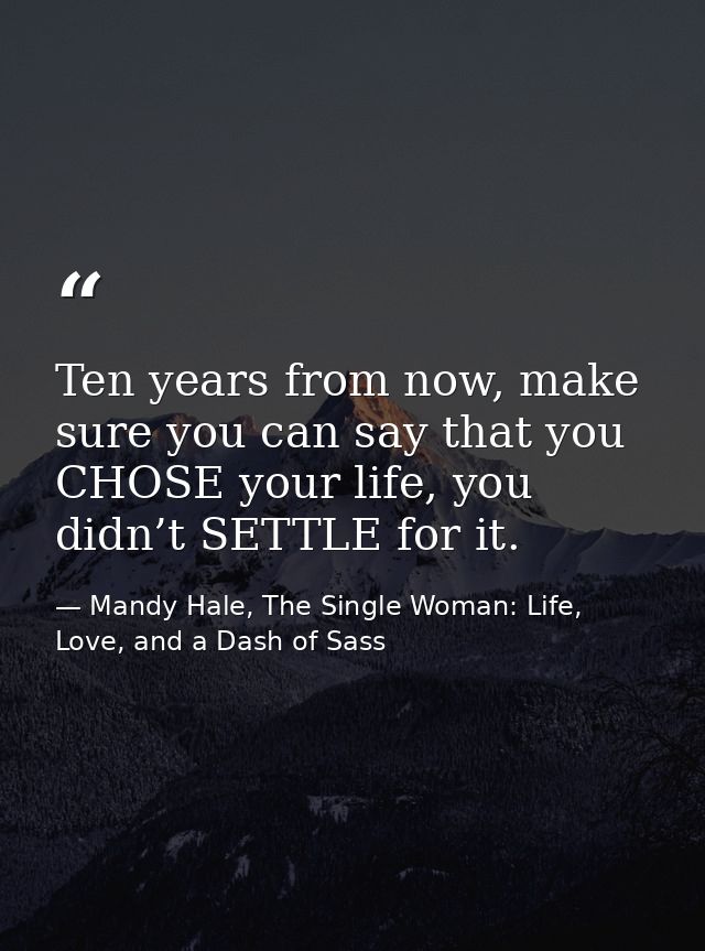 Ten years from now, make sure you can say that you CHOSE your life, you didn’t SETTLE for it. — Mandy Hale, The Single Woman: Life, Love, and a Dash of Sass