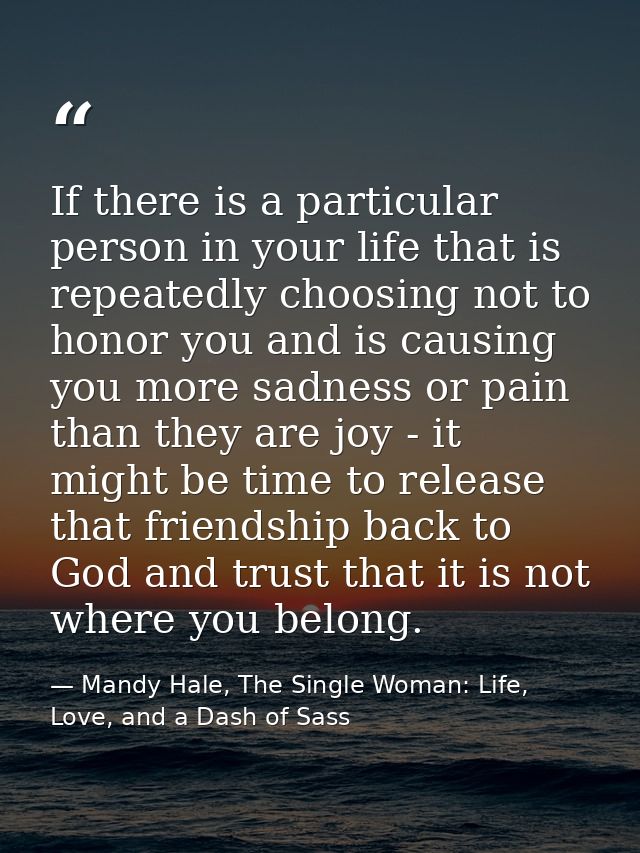 If there is a particular person in your life that is repeatedly choosing not to honor you and is causing you more sadnes — Mandy Hale, The Single Woman: Life, Love, and a Dash of Sass