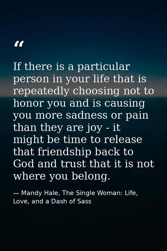 If there is a particular person in your life that is repeatedly choosing not to honor you and is causing you more sadnes — Mandy Hale, The Single Woman: Life, Love, and a Dash of Sass