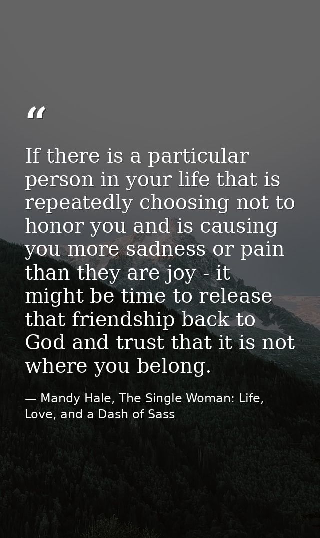 If there is a particular person in your life that is repeatedly choosing not to honor you and is causing you more sadnes — Mandy Hale, The Single Woman: Life, Love, and a Dash of Sass