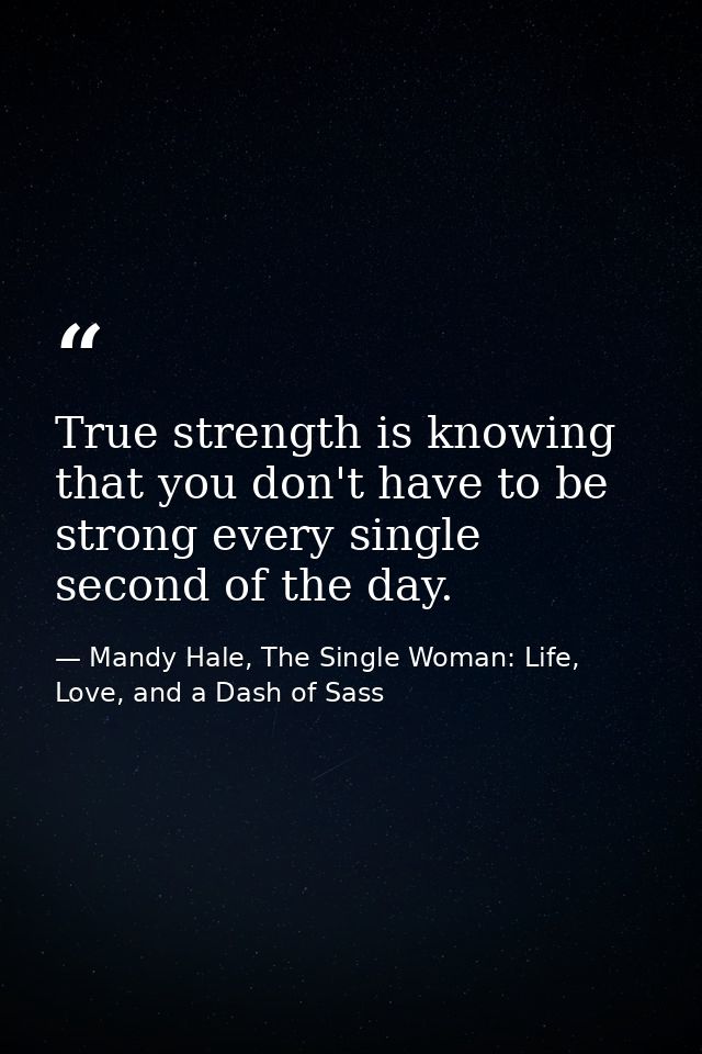 True strength is knowing that you don't have to be strong every single second of the day. — Mandy Hale, The Single Woman: Life, Love, and a Dash of Sass