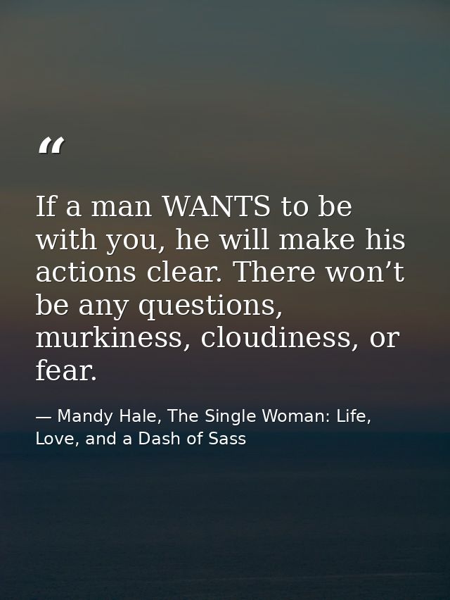 If a man WANTS to be with you, he will make his actions clear. There won’t be any questions, murkiness, cloudiness, or f — Mandy Hale, The Single Woman: Life, Love, and a Dash of Sass