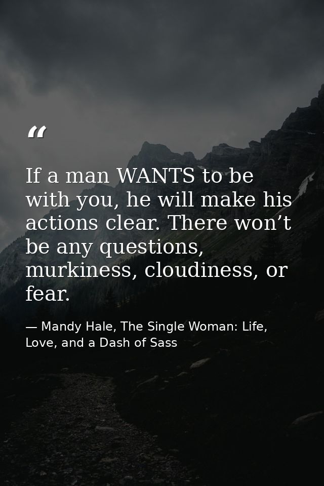 If a man WANTS to be with you, he will make his actions clear. There won’t be any questions, murkiness, cloudiness, or f — Mandy Hale, The Single Woman: Life, Love, and a Dash of Sass