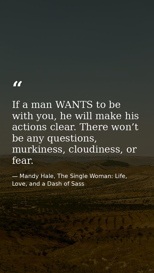If a man WANTS to be with you, he will make his actions clear. There won’t be any questions, murkiness, cloudiness, or f — Mandy Hale, The Single Woman: Life, Love, and a Dash of Sass