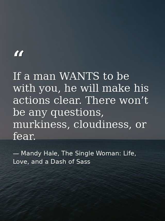 If a man WANTS to be with you, he will make his actions clear. There won’t be any questions, murkiness, cloudiness, or f — Mandy Hale, The Single Woman: Life, Love, and a Dash of Sass