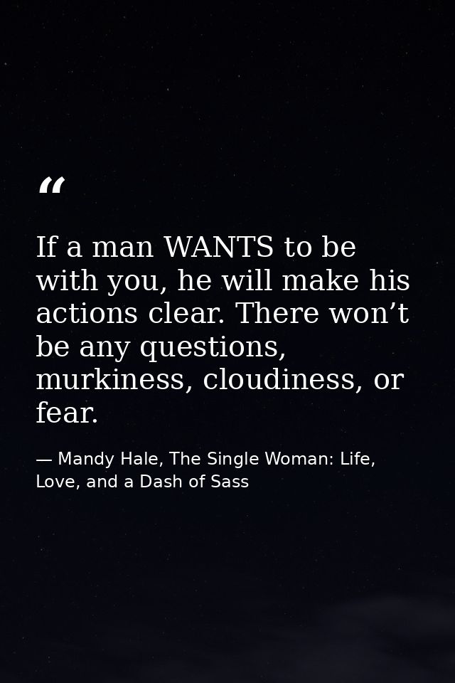 If a man WANTS to be with you, he will make his actions clear. There won’t be any questions, murkiness, cloudiness, or f — Mandy Hale, The Single Woman: Life, Love, and a Dash of Sass