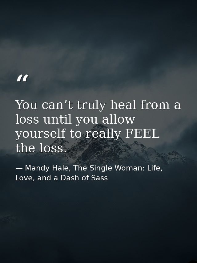 You can’t truly heal from a loss until you allow yourself to really FEEL the loss. — Mandy Hale, The Single Woman: Life, Love, and a Dash of Sass