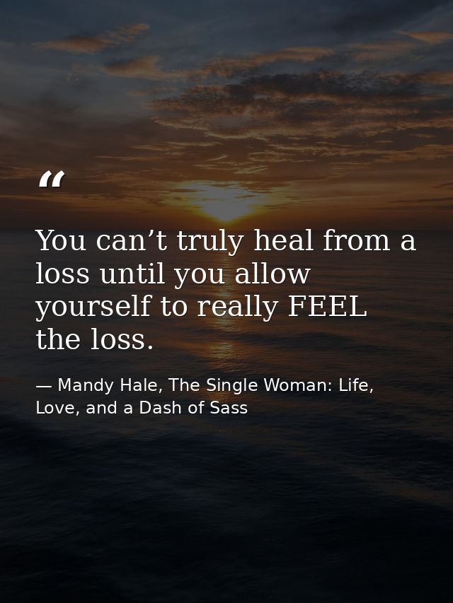 You can’t truly heal from a loss until you allow yourself to really FEEL the loss. — Mandy Hale, The Single Woman: Life, Love, and a Dash of Sass