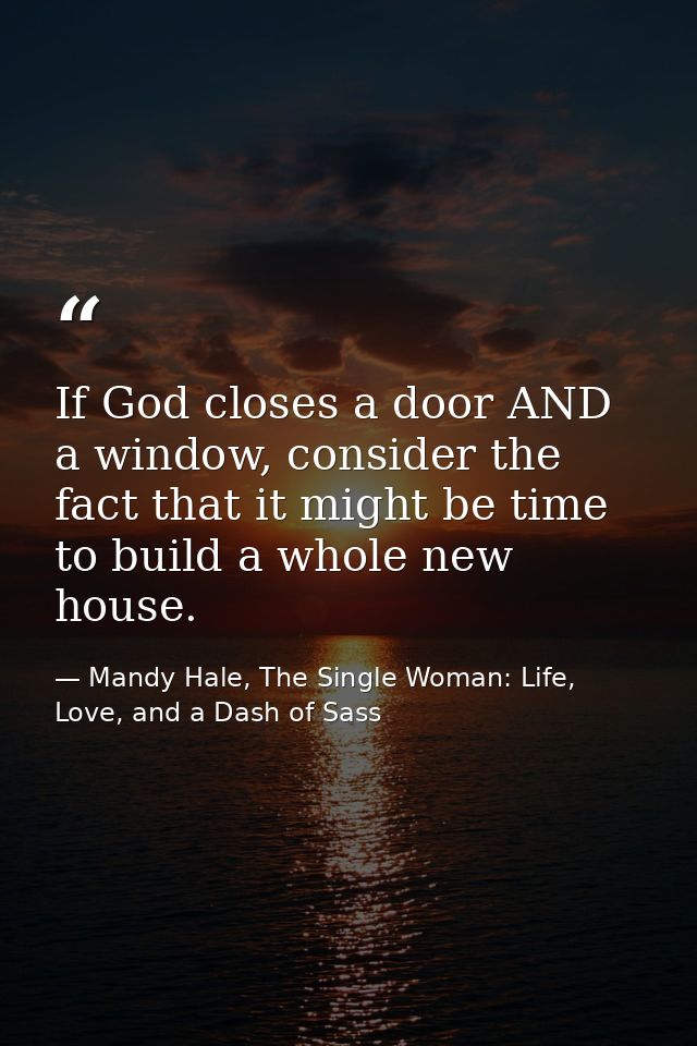 If God closes a door AND a window, consider the fact that it might be time to build a whole new house. — Mandy Hale, The Single Woman: Life, Love, and a Dash of Sass
