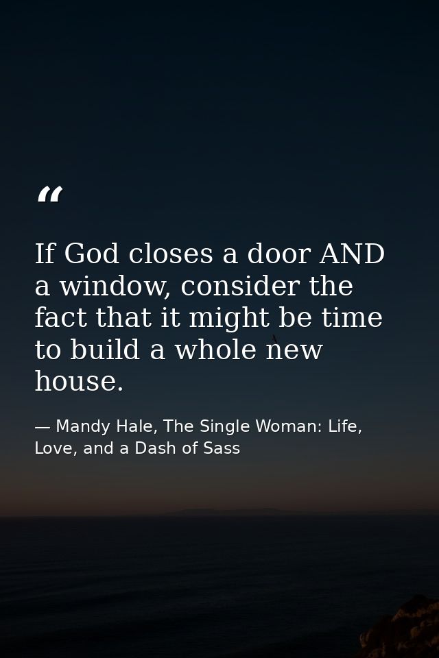 If God closes a door AND a window, consider the fact that it might be time to build a whole new house. — Mandy Hale, The Single Woman: Life, Love, and a Dash of Sass