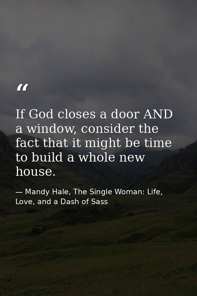 If God closes a door AND a window, consider the fact that it might be time to build a whole new house. — Mandy Hale, The Single Woman: Life, Love, and a Dash of Sass