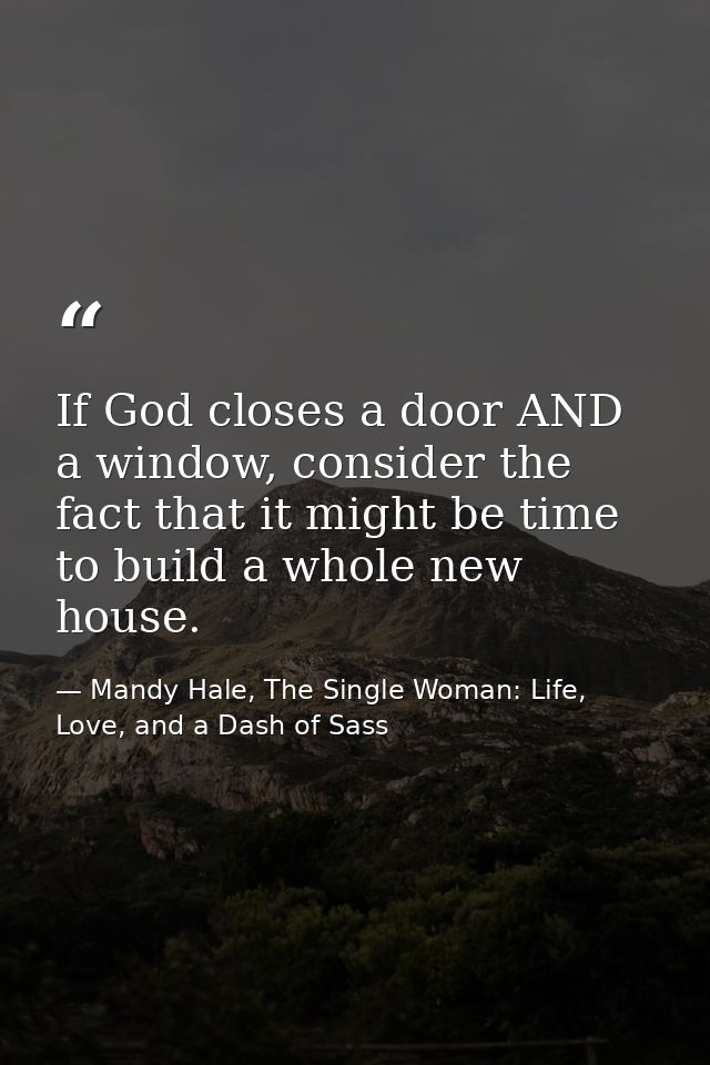If God closes a door AND a window, consider the fact that it might be time to build a whole new house. — Mandy Hale, The Single Woman: Life, Love, and a Dash of Sass