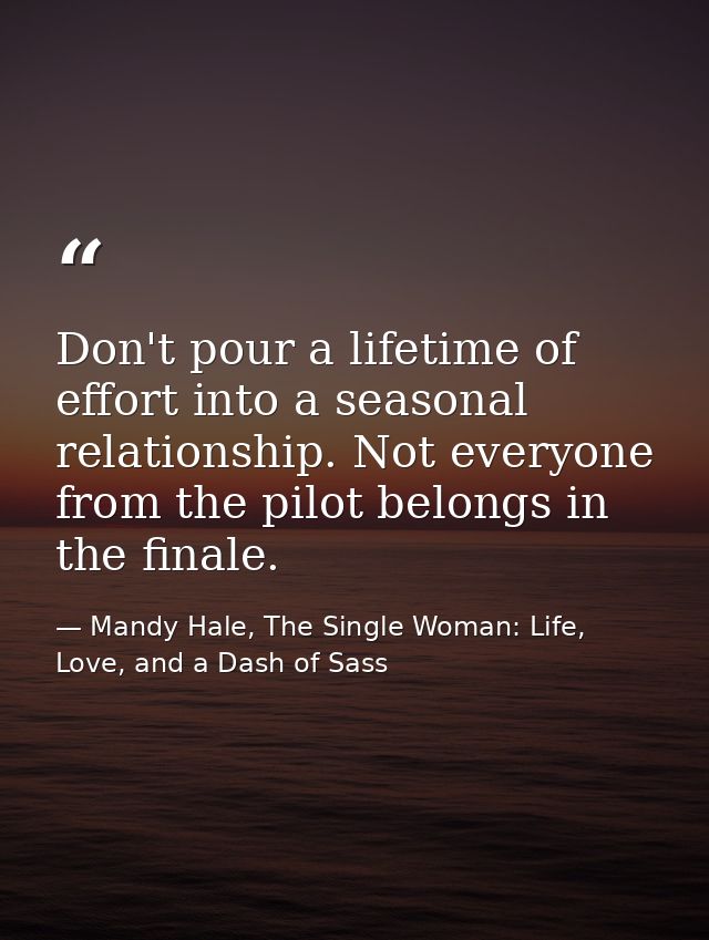 Don't pour a lifetime of effort into a seasonal relationship. Not everyone from the pilot belongs in the finale. — Mandy Hale, The Single Woman: Life, Love, and a Dash of Sass