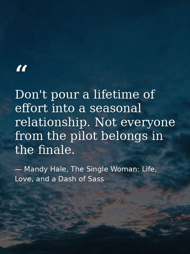 Don't pour a lifetime of effort into a seasonal relationship. Not everyone from the pilot belongs in the finale. — Mandy Hale, The Single Woman: Life, Love, and a Dash of Sass