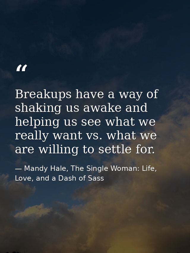 Breakups have a way of shaking us awake and helping us see what we really want vs. what we are willing to settle for. — Mandy Hale, The Single Woman: Life, Love, and a Dash of Sass